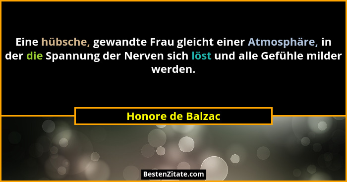 Eine hübsche, gewandte Frau gleicht einer Atmosphäre, in der die Spannung der Nerven sich löst und alle Gefühle milder werden.... - Honore de Balzac