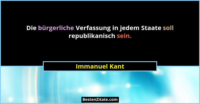 Die bürgerliche Verfassung in jedem Staate soll republikanisch sein.... - Immanuel Kant