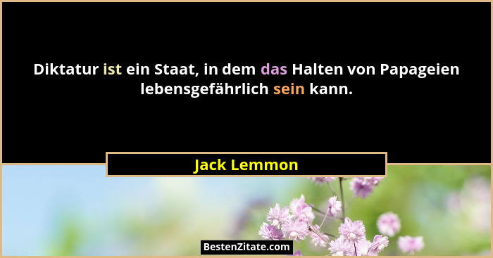 Diktatur ist ein Staat, in dem das Halten von Papageien lebensgefährlich sein kann.... - Jack Lemmon