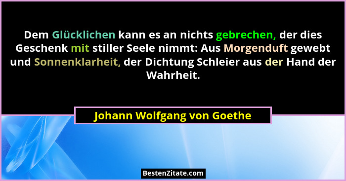 Dem Glücklichen kann es an nichts gebrechen, der dies Geschenk mit stiller Seele nimmt: Aus Morgenduft gewebt und Sonnenk... - Johann Wolfgang von Goethe