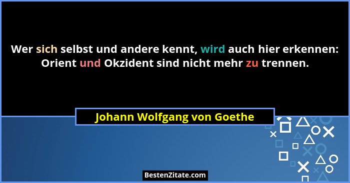 Wer sich selbst und andere kennt, wird auch hier erkennen: Orient und Okzident sind nicht mehr zu trennen.... - Johann Wolfgang von Goethe