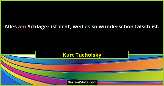 Alles am Schlager ist echt, weil es so wunderschön falsch ist.... - Kurt Tucholsky