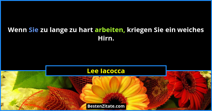 Wenn Sie zu lange zu hart arbeiten, kriegen Sie ein weiches Hirn.... - Lee Iacocca