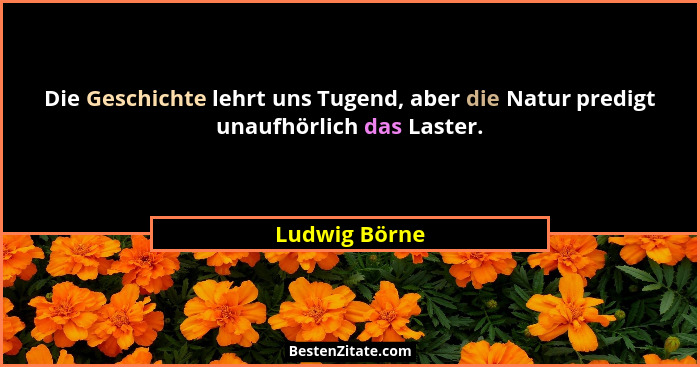 Die Geschichte lehrt uns Tugend, aber die Natur predigt unaufhörlich das Laster.... - Ludwig Börne