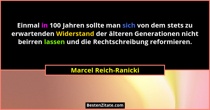 Einmal in 100 Jahren sollte man sich von dem stets zu erwartenden Widerstand der älteren Generationen nicht beirren lassen und... - Marcel Reich-Ranicki