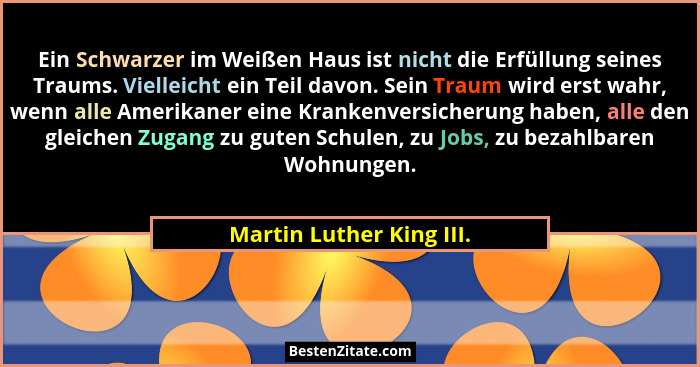 Ein Schwarzer im Weißen Haus ist nicht die Erfüllung seines Traums. Vielleicht ein Teil davon. Sein Traum wird erst wahr, we... - Martin Luther King III.