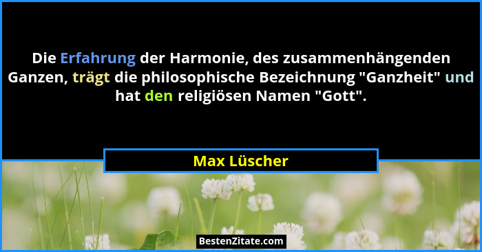 Die Erfahrung der Harmonie, des zusammenhängenden Ganzen, trägt die philosophische Bezeichnung "Ganzheit" und hat den religiösen... - Max Lüscher