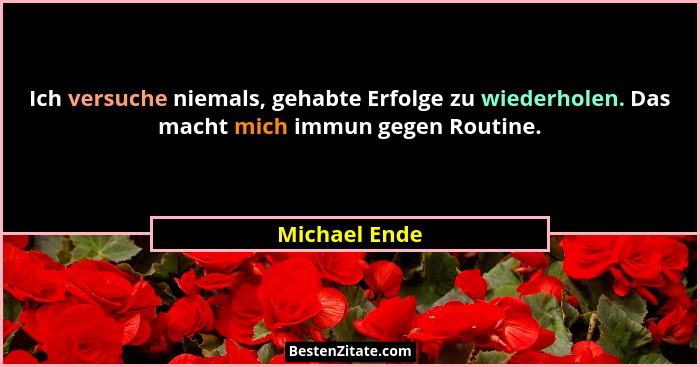 Ich versuche niemals, gehabte Erfolge zu wiederholen. Das macht mich immun gegen Routine.... - Michael Ende