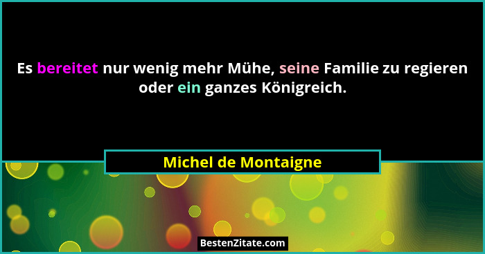 Es bereitet nur wenig mehr Mühe, seine Familie zu regieren oder ein ganzes Königreich.... - Michel de Montaigne