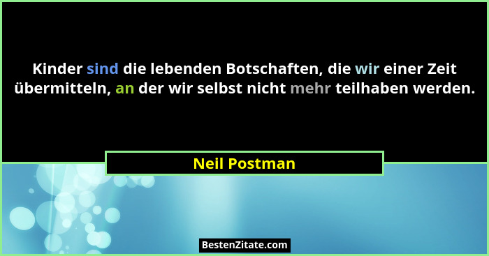 Kinder sind die lebenden Botschaften, die wir einer Zeit übermitteln, an der wir selbst nicht mehr teilhaben werden.... - Neil Postman