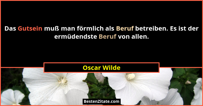 Das Gutsein muß man förmlich als Beruf betreiben. Es ist der ermüdendste Beruf von allen.... - Oscar Wilde