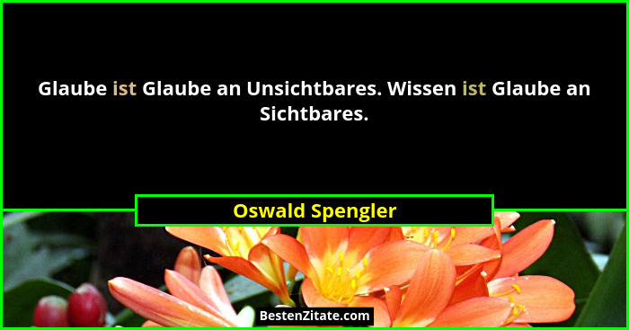 Glaube ist Glaube an Unsichtbares. Wissen ist Glaube an Sichtbares.... - Oswald Spengler