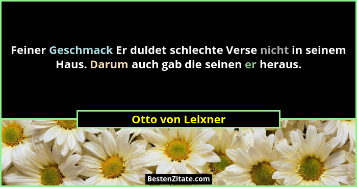 Feiner Geschmack Er duldet schlechte Verse nicht in seinem Haus. Darum auch gab die seinen er heraus.... - Otto von Leixner