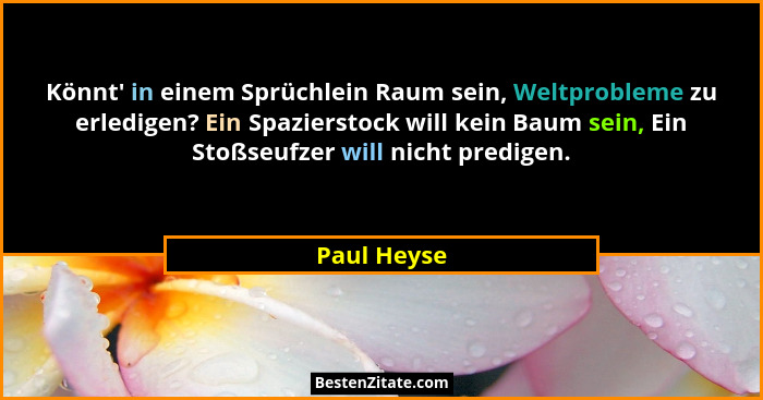 Könnt' in einem Sprüchlein Raum sein, Weltprobleme zu erledigen? Ein Spazierstock will kein Baum sein, Ein Stoßseufzer will nicht pre... - Paul Heyse