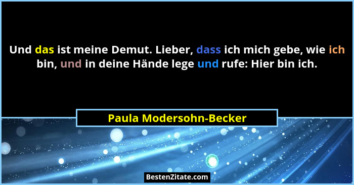 Und das ist meine Demut. Lieber, dass ich mich gebe, wie ich bin, und in deine Hände lege und rufe: Hier bin ich.... - Paula Modersohn-Becker
