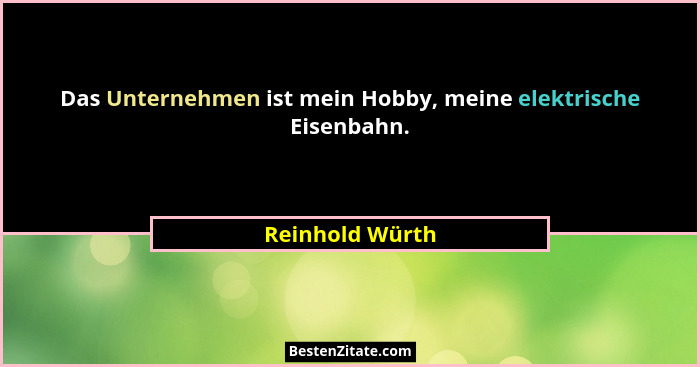 Das Unternehmen ist mein Hobby, meine elektrische Eisenbahn.... - Reinhold Würth