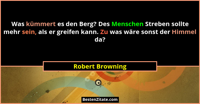 Was kümmert es den Berg? Des Menschen Streben sollte mehr sein, als er greifen kann. Zu was wäre sonst der Himmel da?... - Robert Browning
