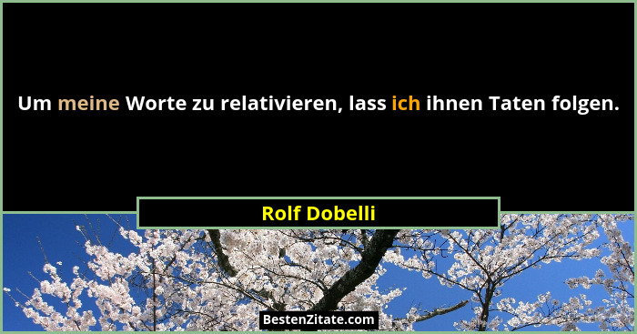 Um meine Worte zu relativieren, lass ich ihnen Taten folgen.... - Rolf Dobelli