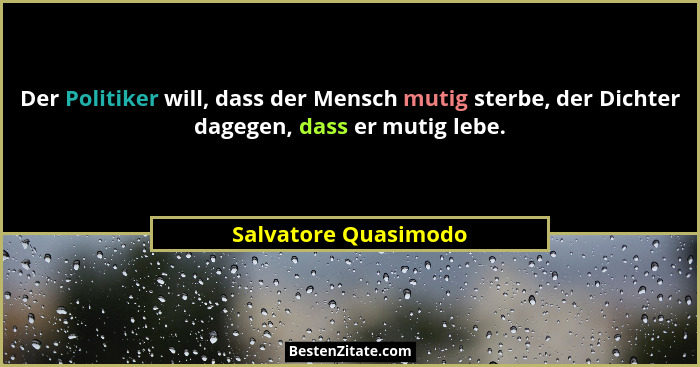 Der Politiker will, dass der Mensch mutig sterbe, der Dichter dagegen, dass er mutig lebe.... - Salvatore Quasimodo