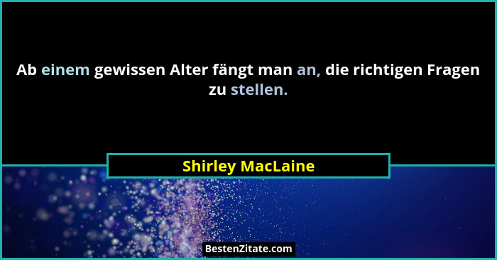 Ab einem gewissen Alter fängt man an, die richtigen Fragen zu stellen.... - Shirley MacLaine