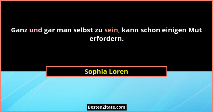 Ganz und gar man selbst zu sein, kann schon einigen Mut erfordern.... - Sophia Loren