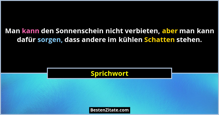 Man kann den Sonnenschein nicht verbieten, aber man kann dafür sorgen, dass andere im kühlen Schatten stehen.... - Sprichwort