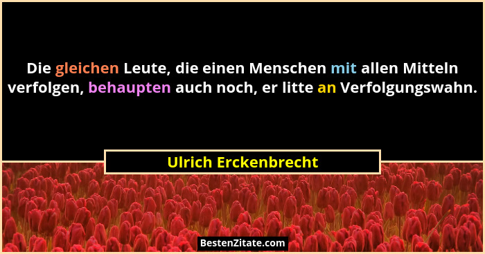 Die gleichen Leute, die einen Menschen mit allen Mitteln verfolgen, behaupten auch noch, er litte an Verfolgungswahn.... - Ulrich Erckenbrecht