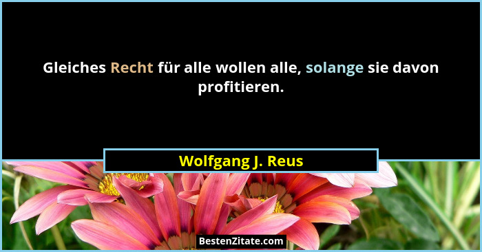 Gleiches Recht für alle wollen alle, solange sie davon profitieren.... - Wolfgang J. Reus