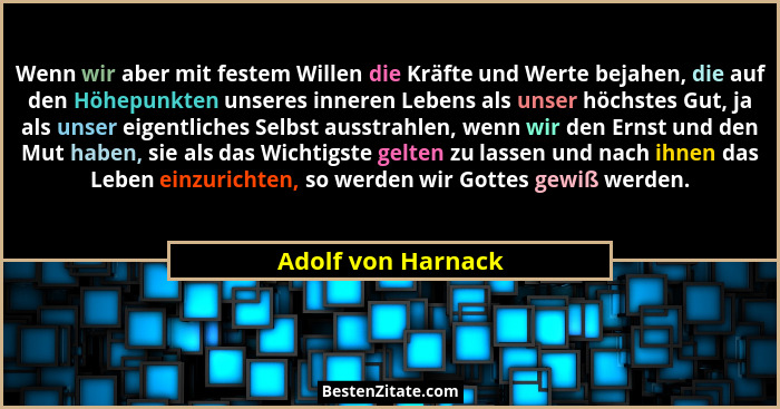 Wenn wir aber mit festem Willen die Kräfte und Werte bejahen, die auf den Höhepunkten unseres inneren Lebens als unser höchstes Gu... - Adolf von Harnack