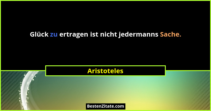 Glück zu ertragen ist nicht jedermanns Sache.... - Aristoteles