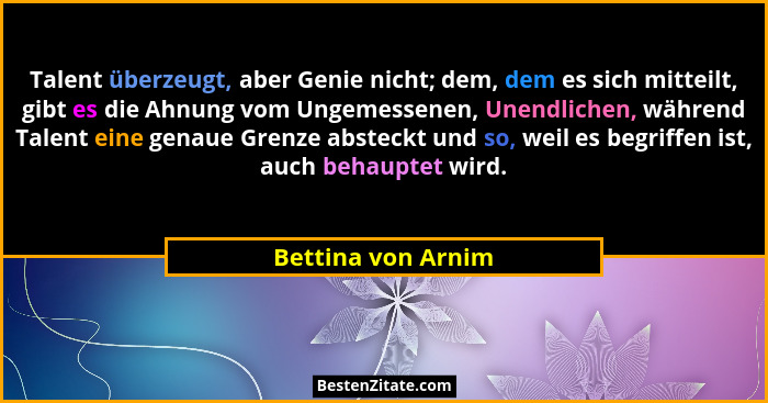 Talent überzeugt, aber Genie nicht; dem, dem es sich mitteilt, gibt es die Ahnung vom Ungemessenen, Unendlichen, während Talent ei... - Bettina von Arnim