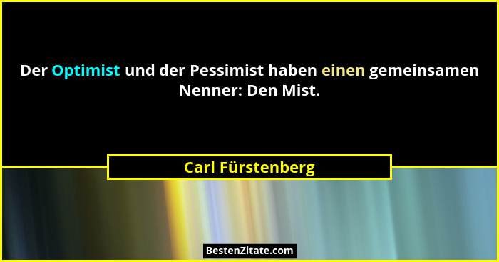 Der Optimist und der Pessimist haben einen gemeinsamen Nenner: Den Mist.... - Carl Fürstenberg
