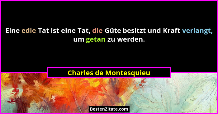 Eine edle Tat ist eine Tat, die Güte besitzt und Kraft verlangt, um getan zu werden.... - Charles de Montesquieu
