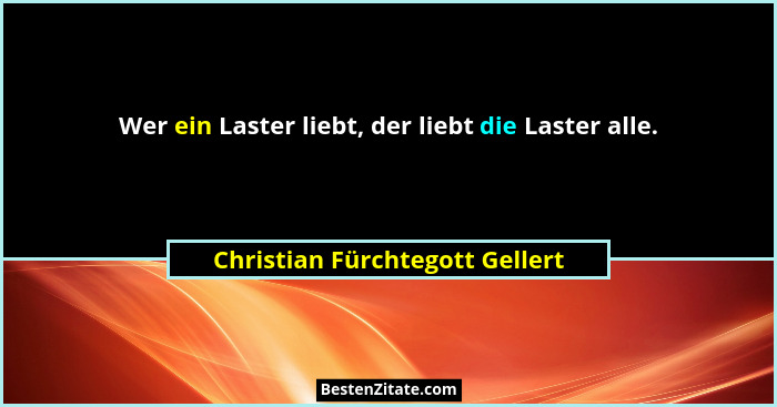Wer ein Laster liebt, der liebt die Laster alle.... - Christian Fürchtegott Gellert