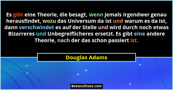Es gibt eine Theorie, die besagt, wenn jemals irgendwer genau herausfindet, wozu das Universum da ist und warum es da ist, dann versch... - Douglas Adams