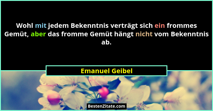 Wohl mit jedem Bekenntnis verträgt sich ein frommes Gemüt, aber das fromme Gemüt hängt nicht vom Bekenntnis ab.... - Emanuel Geibel