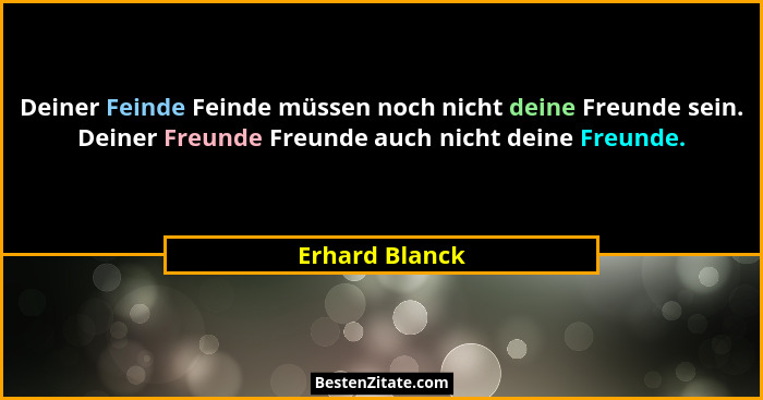 Deiner Feinde Feinde müssen noch nicht deine Freunde sein. Deiner Freunde Freunde auch nicht deine Freunde.... - Erhard Blanck