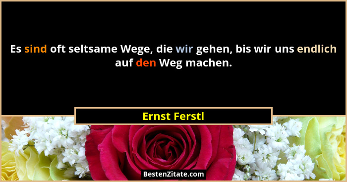 Es sind oft seltsame Wege, die wir gehen, bis wir uns endlich auf den Weg machen.... - Ernst Ferstl