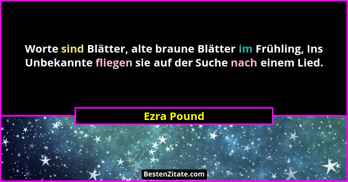 Worte sind Blätter, alte braune Blätter im Frühling, Ins Unbekannte fliegen sie auf der Suche nach einem Lied.... - Ezra Pound