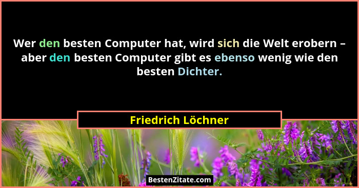 Wer den besten Computer hat, wird sich die Welt erobern – aber den besten Computer gibt es ebenso wenig wie den besten Dichter.... - Friedrich Löchner