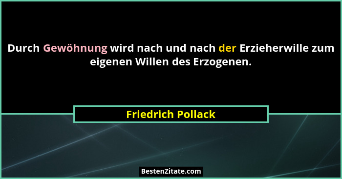 Durch Gewöhnung wird nach und nach der Erzieherwille zum eigenen Willen des Erzogenen.... - Friedrich Pollack