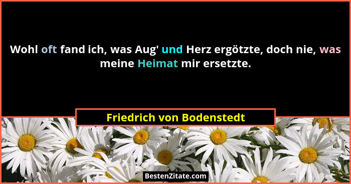 Wohl oft fand ich, was Aug' und Herz ergötzte, doch nie, was meine Heimat mir ersetzte.... - Friedrich von Bodenstedt