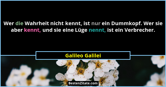 Wer die Wahrheit nicht kennt, ist nur ein Dummkopf. Wer sie aber kennt, und sie eine Lüge nennt, ist ein Verbrecher.... - Galileo Galilei