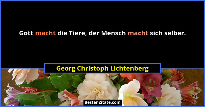 Gott macht die Tiere, der Mensch macht sich selber.... - Georg Christoph Lichtenberg