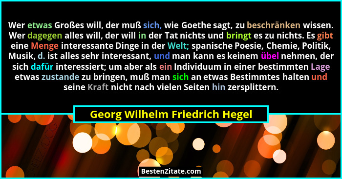 Wer etwas Großes will, der muß sich, wie Goethe sagt, zu beschränken wissen. Wer dagegen alles will, der will in der T... - Georg Wilhelm Friedrich Hegel