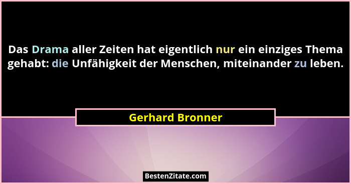 Das Drama aller Zeiten hat eigentlich nur ein einziges Thema gehabt: die Unfähigkeit der Menschen, miteinander zu leben.... - Gerhard Bronner