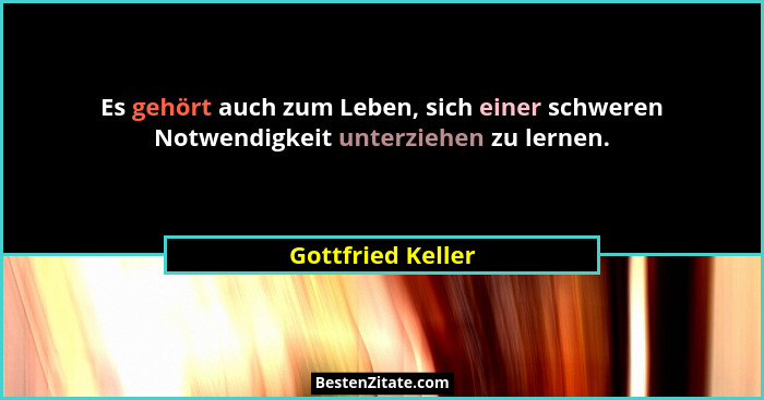 Es gehört auch zum Leben, sich einer schweren Notwendigkeit unterziehen zu lernen.... - Gottfried Keller