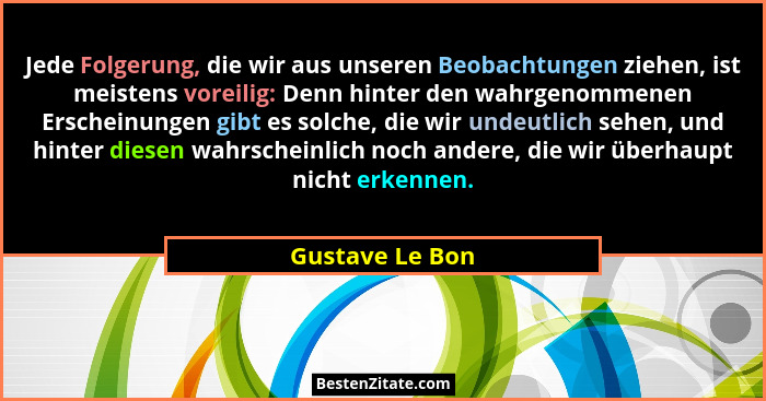 Jede Folgerung, die wir aus unseren Beobachtungen ziehen, ist meistens voreilig: Denn hinter den wahrgenommenen Erscheinungen gibt es... - Gustave Le Bon