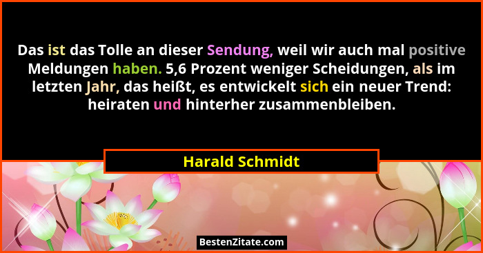 Das ist das Tolle an dieser Sendung, weil wir auch mal positive Meldungen haben. 5,6 Prozent weniger Scheidungen, als im letzten Jahr... - Harald Schmidt