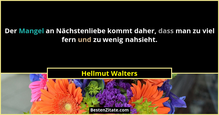 Der Mangel an Nächstenliebe kommt daher, dass man zu viel fern und zu wenig nahsieht.... - Hellmut Walters
